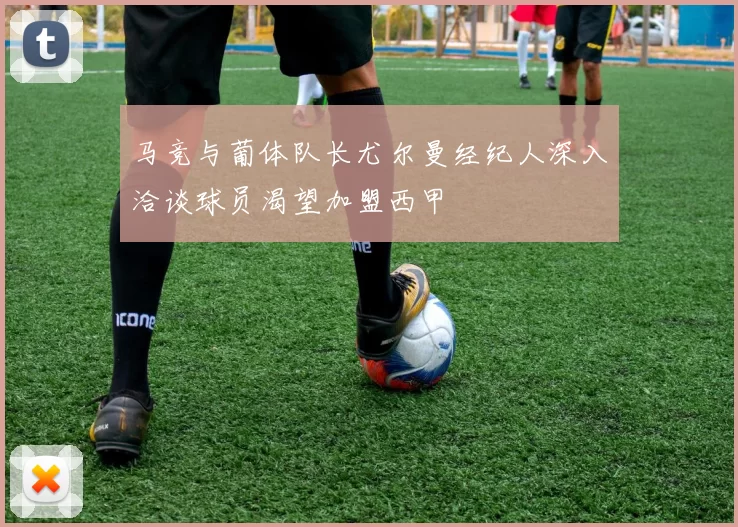 马竞与葡体队长尤尔曼经纪人深入洽谈球员渴望加盟西甲