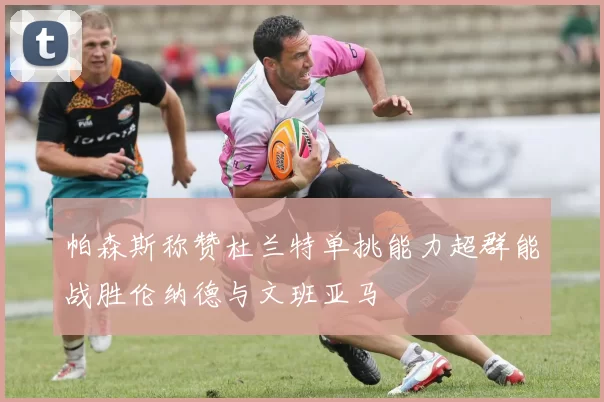 帕森斯称赞杜兰特单挑能力超群能战胜伦纳德与文班亚马