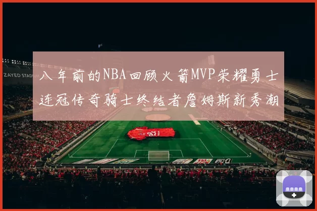 八年前的NBA回顾火箭MVP荣耀勇士连冠传奇骑士终结者詹姆斯新秀潮流涌动