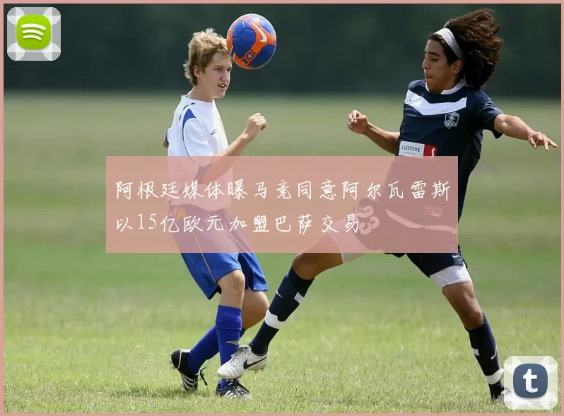 阿根廷媒体曝马竞同意阿尔瓦雷斯以15亿欧元加盟巴萨交易