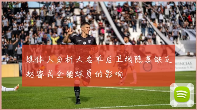 媒体人分析大名单后卫线隐患缺乏赵睿式全能球员的影响