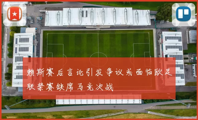 赖斯赛后言论引发争议或面临欧足联禁赛缺席马竞次战