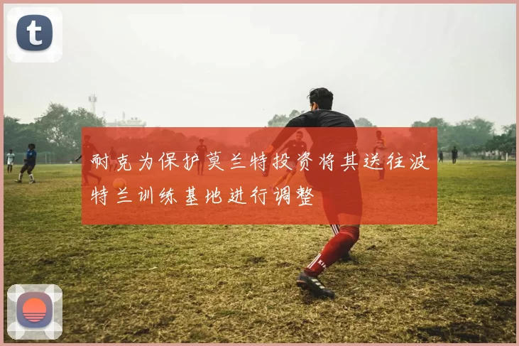 耐克为保护莫兰特投资将其送往波特兰训练基地进行调整