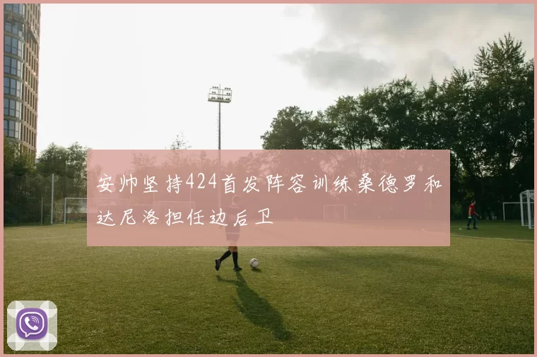 安帅坚持424首发阵容训练桑德罗和达尼洛担任边后卫