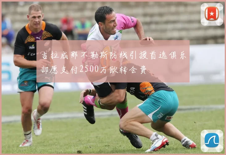 吉拉成那不勒斯防线引援首选俱乐部愿支付2500万欧转会费