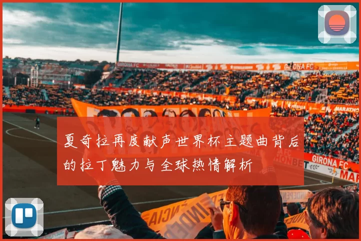 夏奇拉再度献声世界杯主题曲背后的拉丁魅力与全球热情解析