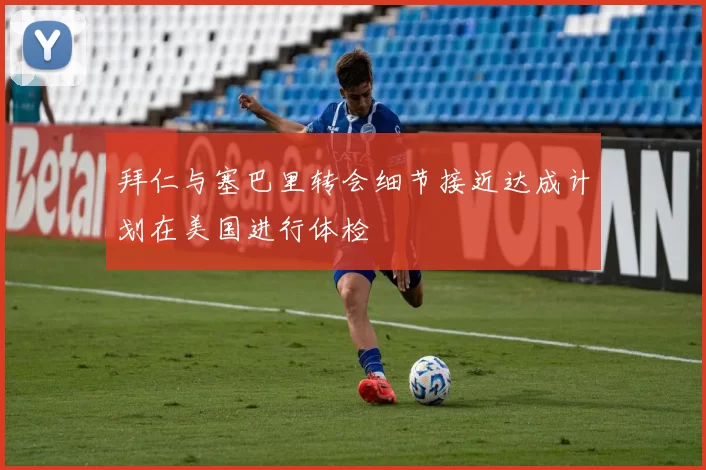拜仁与塞巴里转会细节接近达成计划在美国进行体检