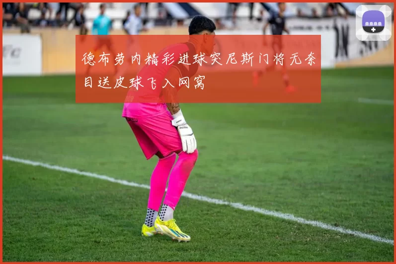 德布劳内精彩进球突尼斯门将无奈目送皮球飞入网窝