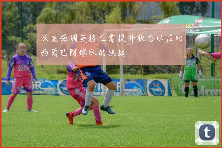 沃克强调英格兰需提升状态以应对西葡巴阿球队的挑战